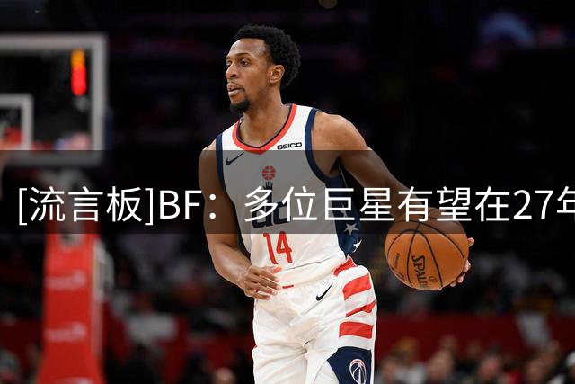 [流言板]BF：多位巨星有望在27年进入自由市场，约基奇是最大看点